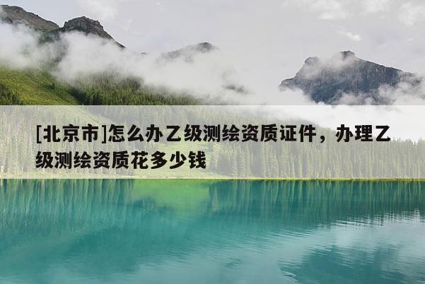[北京市]怎么辦乙級(jí)測(cè)繪資質(zhì)證件，辦理乙級(jí)測(cè)繪資質(zhì)花多少錢