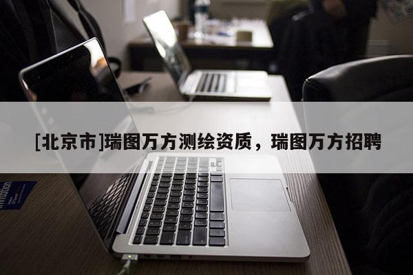 [北京市]瑞圖萬方測繪資質，瑞圖萬方招聘