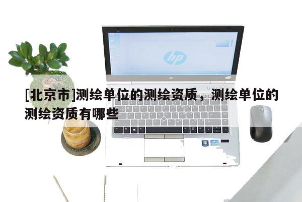 [北京市]測繪單位的測繪資質，測繪單位的測繪資質有哪些