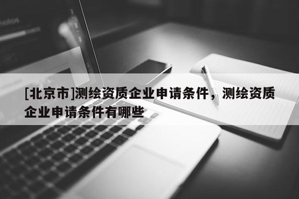 [北京市]測繪資質企業申請條件，測繪資質企業申請條件有哪些