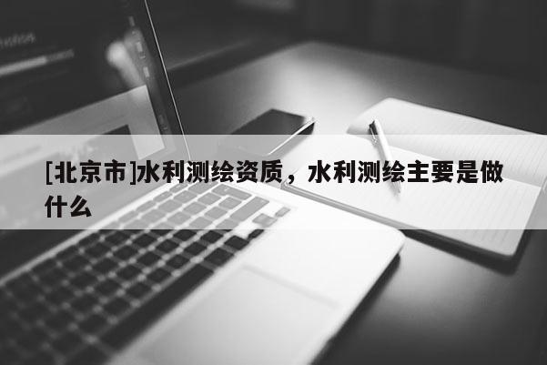 [北京市]水利測繪資質，水利測繪主要是做什么