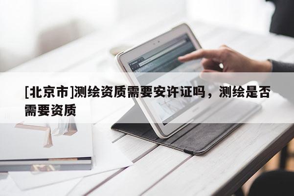 [北京市]測繪資質需要安許證嗎，測繪是否需要資質
