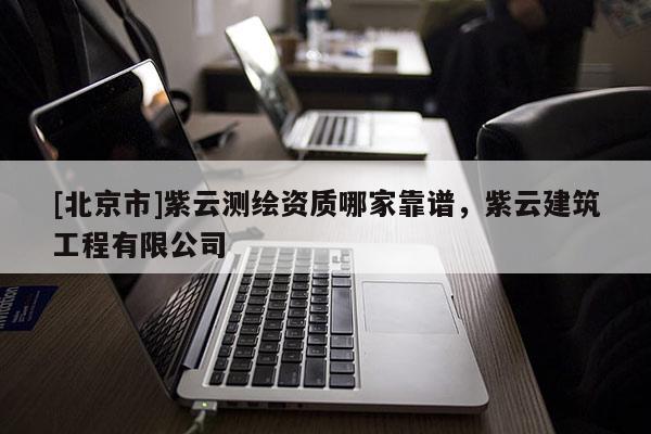 [北京市]紫云測繪資質哪家靠譜，紫云建筑工程有限公司