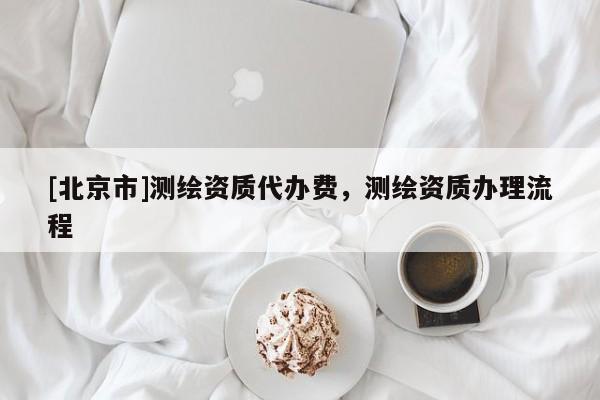 [北京市]測(cè)繪資質(zhì)代辦費(fèi)，測(cè)繪資質(zhì)辦理流程