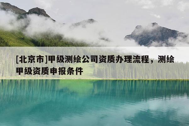 [北京市]甲級測繪公司資質辦理流程，測繪甲級資質申報條件