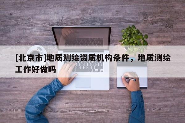 [北京市]地質測繪資質機構條件，地質測繪工作好做嗎
