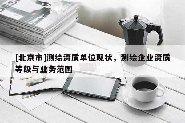 [北京市]測繪資質單位現狀，測繪企業資質等級與業務范圍