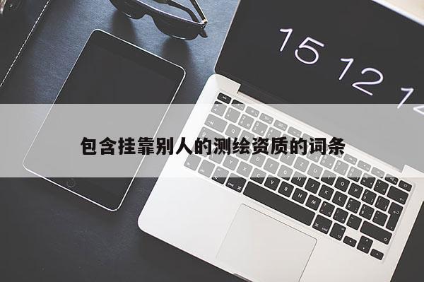 包含掛靠別人的測繪資質的詞條