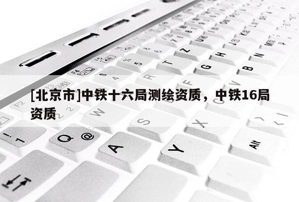 [北京市]中鐵十六局測繪資質，中鐵16局資質