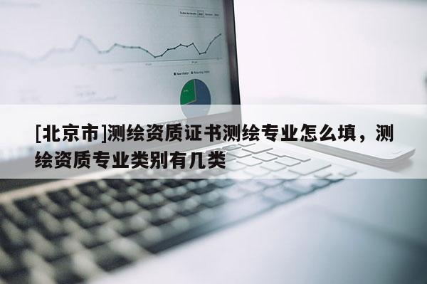 [北京市]測繪資質證書測繪專業怎么填，測繪資質專業類別有幾類