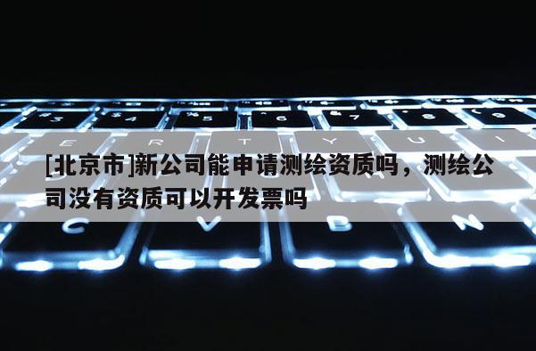 [北京市]新公司能申請測繪資質嗎，測繪公司沒有資質可以開發票嗎