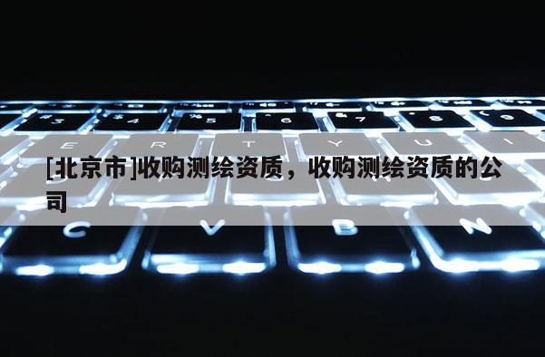 [北京市]收購測繪資質，收購測繪資質的公司