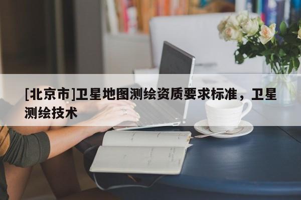 [北京市]衛星地圖測繪資質要求標準，衛星測繪技術