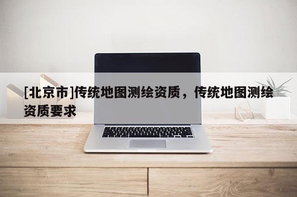 [北京市]傳統地圖測繪資質，傳統地圖測繪資質要求