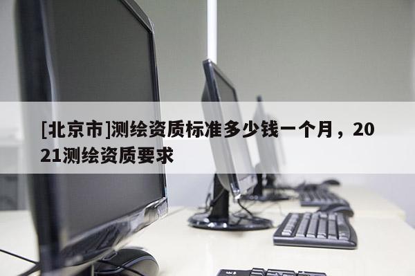 [北京市]測繪資質標準多少錢一個月，2021測繪資質要求