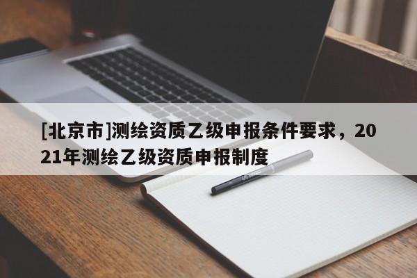 [北京市]測繪資質乙級申報條件要求，2021年測繪乙級資質申報制度