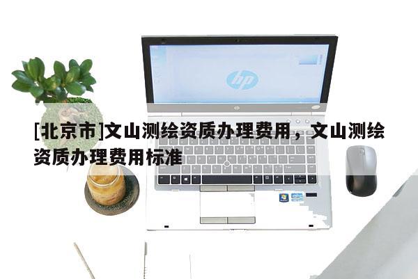 [北京市]文山測繪資質辦理費用，文山測繪資質辦理費用標準