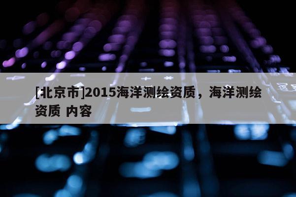 [北京市]2015海洋測繪資質，海洋測繪資質 內容