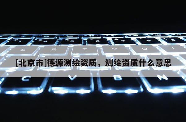 [北京市]德源測繪資質，測繪資質什么意思