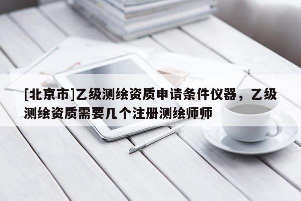 [北京市]乙級測繪資質(zhì)申請條件儀器，乙級測繪資質(zhì)需要幾個注冊測繪師師