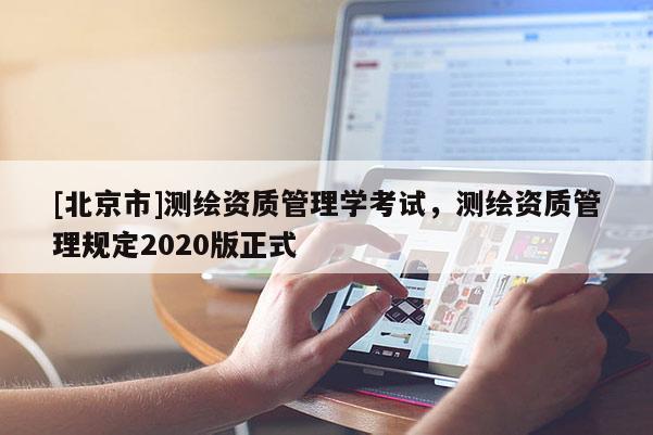 [北京市]測繪資質管理學考試，測繪資質管理規定2020版正式