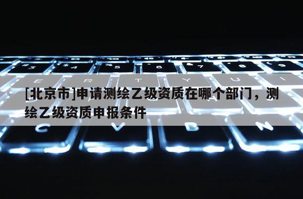 [北京市]申請測繪乙級資質在哪個部門，測繪乙級資質申報條件