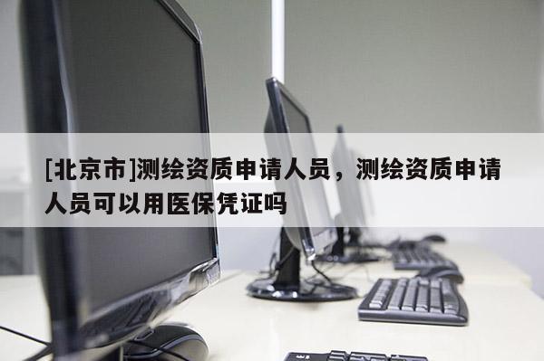 [北京市]測繪資質申請人員，測繪資質申請人員可以用醫保憑證嗎