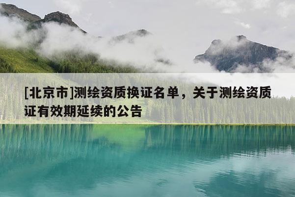 [北京市]測繪資質換證名單，關于測繪資質證有效期延續的公告