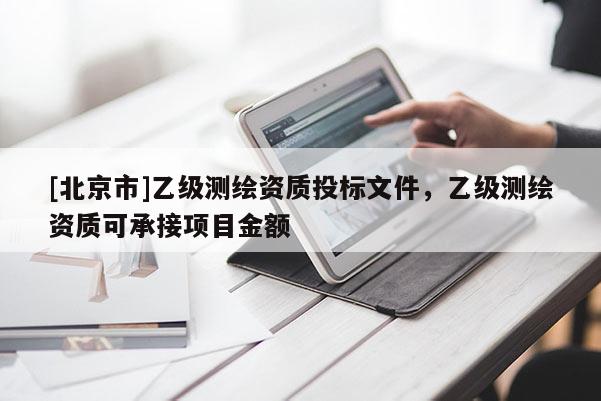 [北京市]乙級測繪資質投標文件，乙級測繪資質可承接項目金額