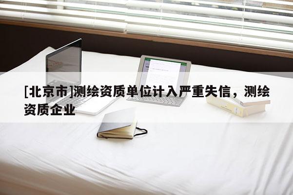 [北京市]測繪資質單位計入嚴重失信，測繪資質企業