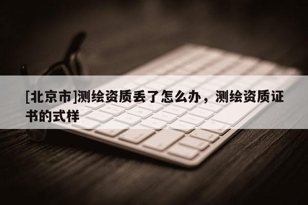 [北京市]測(cè)繪資質(zhì)丟了怎么辦，測(cè)繪資質(zhì)證書(shū)的式樣