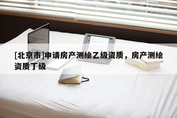 [北京市]申請房產測繪乙級資質，房產測繪資質丁級
