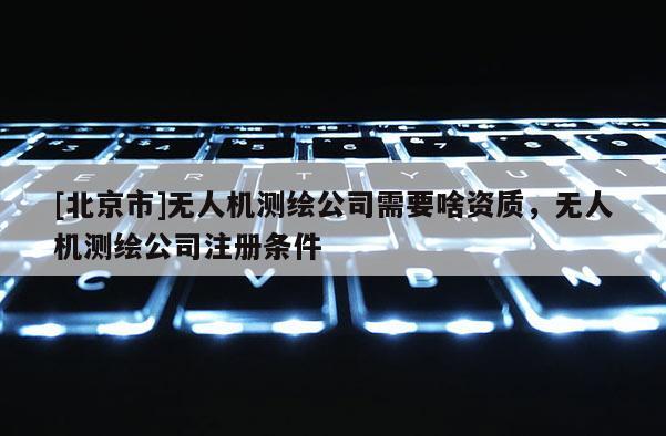 [北京市]無人機測繪公司需要啥資質，無人機測繪公司注冊條件