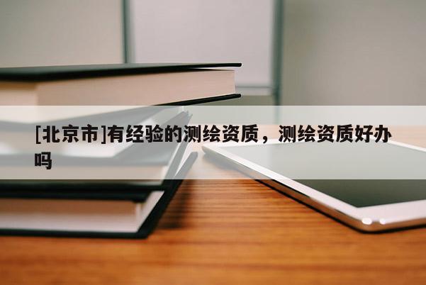 [北京市]有經(jīng)驗(yàn)的測(cè)繪資質(zhì)，測(cè)繪資質(zhì)好辦嗎