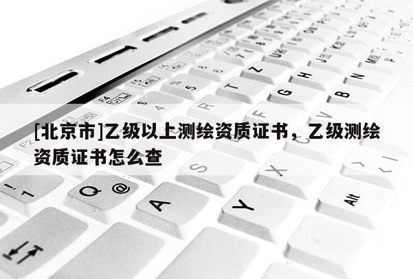 [北京市]乙級以上測繪資質證書，乙級測繪資質證書怎么查