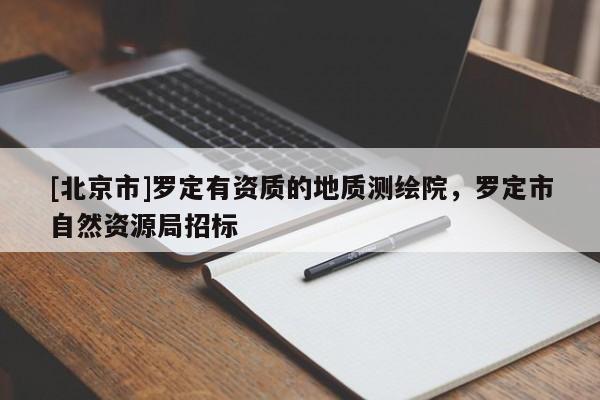 [北京市]羅定有資質(zhì)的地質(zhì)測(cè)繪院，羅定市自然資源局招標(biāo)