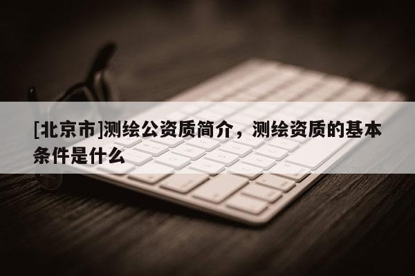 [北京市]測繪公資質簡介，測繪資質的基本條件是什么