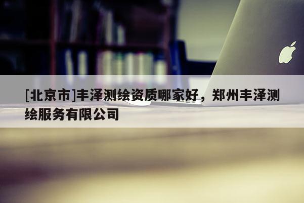 [北京市]豐澤測(cè)繪資質(zhì)哪家好，鄭州豐澤測(cè)繪服務(wù)有限公司
