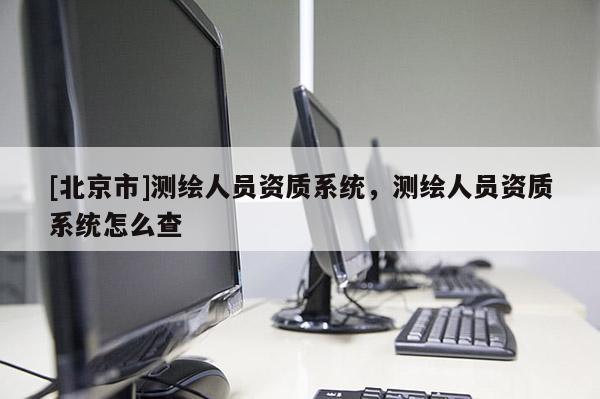 [北京市]測繪人員資質系統，測繪人員資質系統怎么查