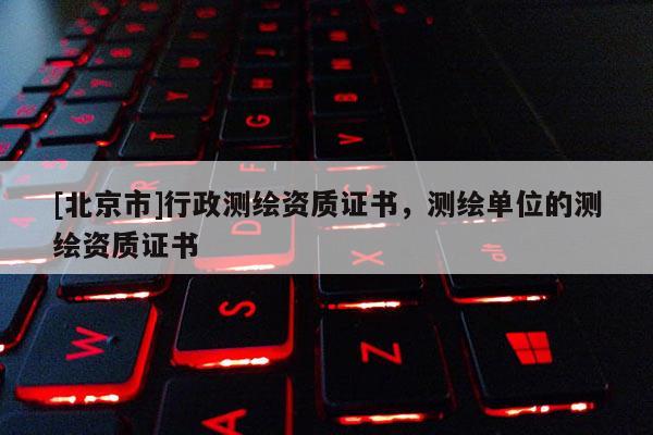 [北京市]行政測繪資質證書，測繪單位的測繪資質證書