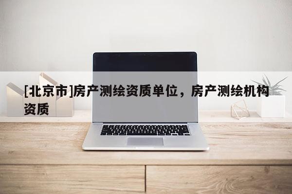 [北京市]房產測繪資質單位，房產測繪機構資質