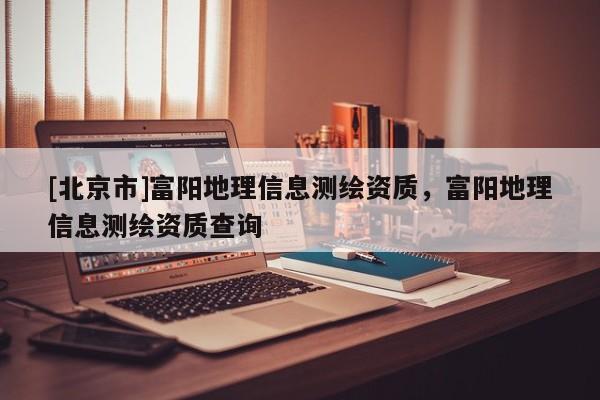 [北京市]富陽地理信息測繪資質，富陽地理信息測繪資質查詢