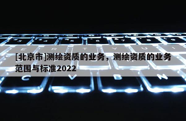 [北京市]測繪資質的業務，測繪資質的業務范圍與標準2022