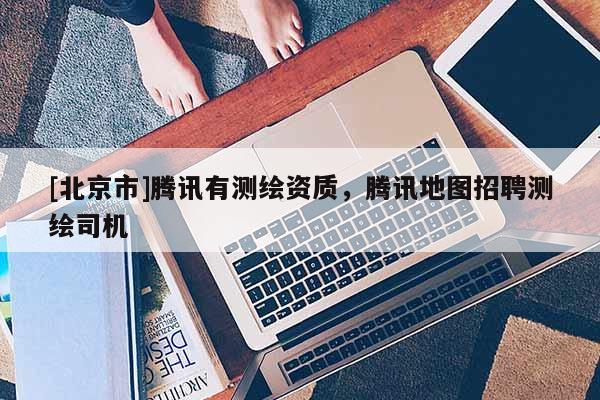 [北京市]騰訊有測(cè)繪資質(zhì)，騰訊地圖招聘測(cè)繪司機(jī)