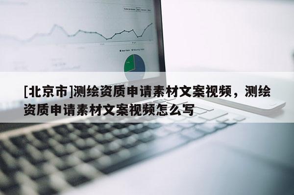 [北京市]測(cè)繪資質(zhì)申請(qǐng)素材文案視頻，測(cè)繪資質(zhì)申請(qǐng)素材文案視頻怎么寫