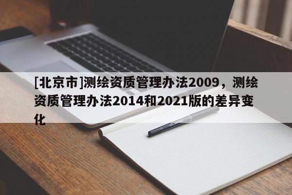 [北京市]測繪資質管理辦法2009，測繪資質管理辦法2014和2021版的差異變化