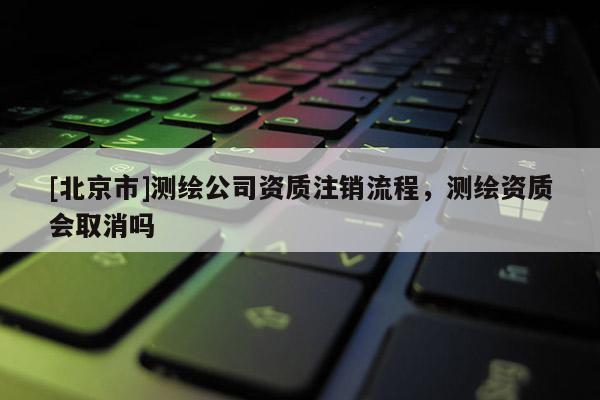 [北京市]測繪公司資質(zhì)注銷流程，測繪資質(zhì)會取消嗎