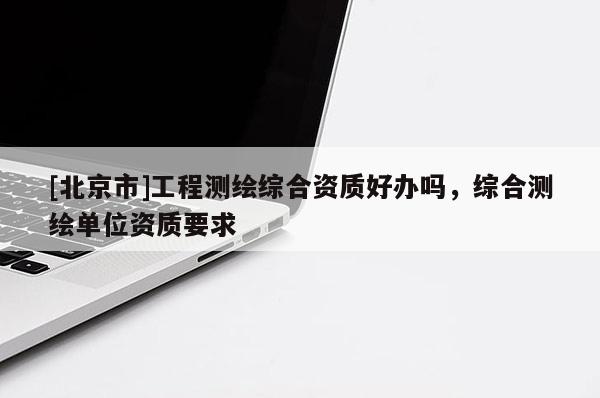 [北京市]工程測繪綜合資質好辦嗎，綜合測繪單位資質要求