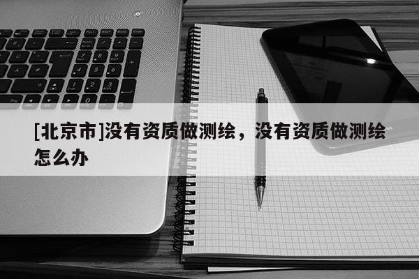 [北京市]沒有資質做測繪，沒有資質做測繪怎么辦
