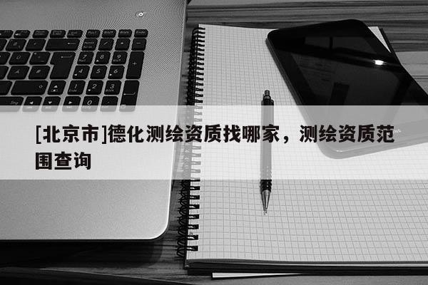 [北京市]德化測繪資質找哪家，測繪資質范圍查詢